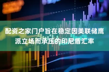 配资之家门户旨在稳定因美联储鹰派立场而承压的印尼盾汇率