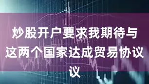 炒股开户要求我期待与这两个国家达成贸易协议