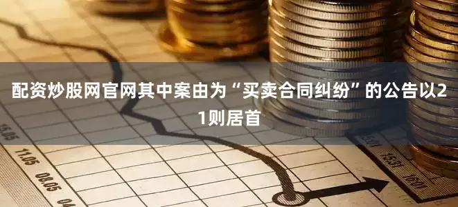 配资炒股网官网其中案由为“买卖合同纠纷”的公告以21则居首