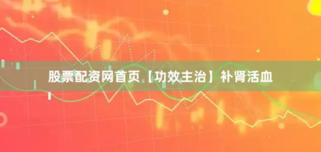 股票配资网首页【功效主治】补肾活血