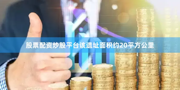 股票配资炒股平台该遗址面积约20平方公里