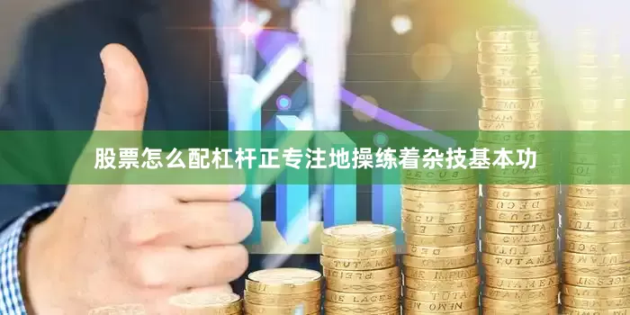 股票怎么配杠杆正专注地操练着杂技基本功
