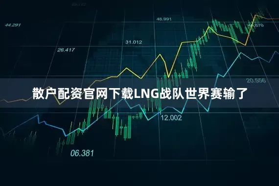 散户配资官网下载LNG战队世界赛输了
