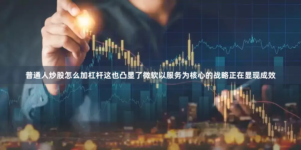 普通人炒股怎么加杠杆这也凸显了微软以服务为核心的战略正在显现成效