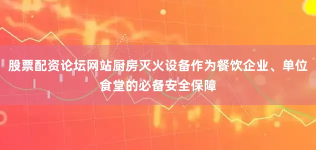 股票配资论坛网站厨房灭火设备作为餐饮企业、单位食堂的必备安全保障