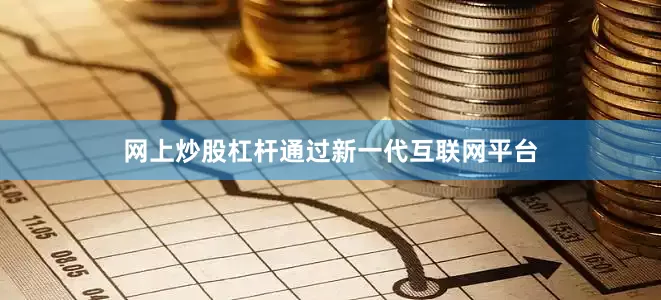 网上炒股杠杆通过新一代互联网平台