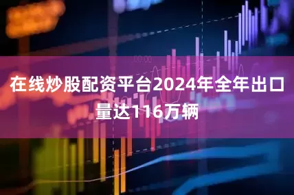 在线炒股配资平台2024年全年出口量达116万辆