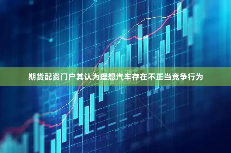 期货配资门户其认为理想汽车存在不正当竞争行为