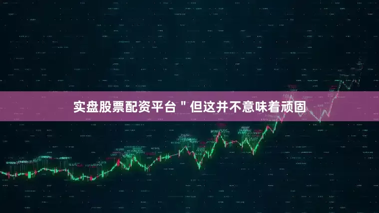 实盘股票配资平台＂但这并不意味着顽固